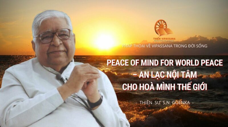 PEACE OF MIND FOR WORLD PEACE - AN LẠC NỘI TÂM CHO HOÀ MÌNH THẾ GIỚI - S.N. GOENKA